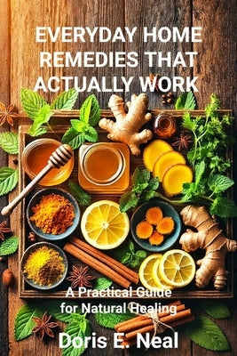 Everyday Home Remedies That Actually Work: A Practical Guide for Natural Healing by Neal, Doris E.