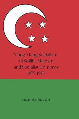 Ylang-Ylang Socialism: Ali Soilihi, Maoism, and Socialist Comoros 1975-1978 by Moldovan, Marie Dawn
