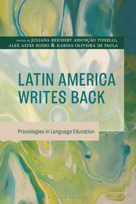 Latin America Writes Back: Praxiologies in Language Education by Tonelli, Juliana Reichert Assunção