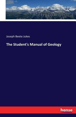 The Student's Manual of Geology by Jukes, Joseph Beete