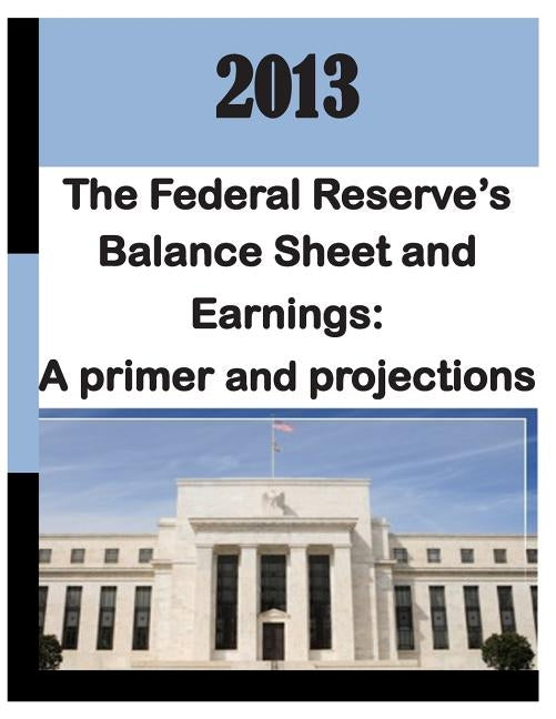 2013: Federal Reserve's Balance Sheet and Earnings - A Primer and Projections by Monetary Affairs Federal Reserve Board