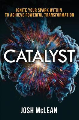 Catalyst: Ignite Your Spark Within To Achieve Powerful Transformation by McLean, Josh D.