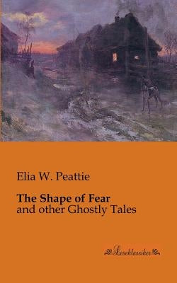 The Shape of Fear: and other Ghostly Tales by Peattie, Elia W.