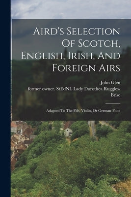Aird's Selection Of Scotch, English, Irish, And Foreign Airs: Adapted To The Fife, Violin, Or German-flute by Ruggles-Brise, Dorothea Lady