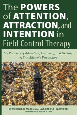 The Powers of Attention, Attraction, and Intention In Field Control Therapy: My Pathway of Adventure, Discovery, and Healing: A Practioner's Perspecti by Tiller, William A.