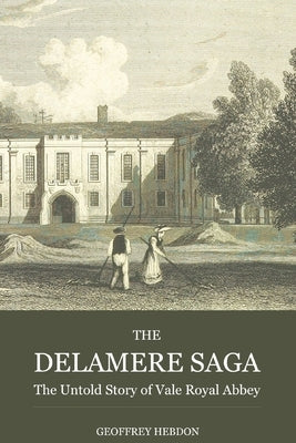 The Delamere Saga: the Untold Story of Vale Royal Abbey by Hebdon, Geoffrey