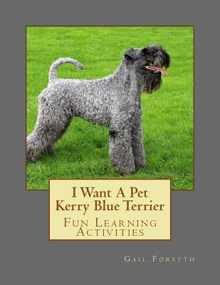 I Want A Pet Kerry Blue Terrier: Fun Learning Activities by Forsyth, Gail