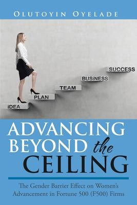 Advancing Beyond the Ceiling: The Gender Barrier Effect on Women's Advancement in Fortune 500 (F500) Firms by Oyelade, Olutoyin