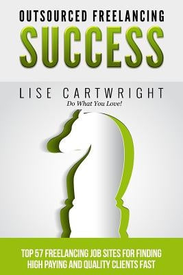 Outsourced Freelancing Success: Top 57 Freelancing Job Sites to Find High Payi by Cartwright, Lise