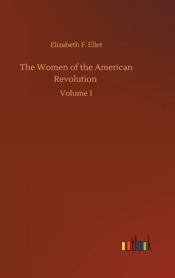 The Women of the American Revolution: Volume 1 by Ellet, Elizabeth F.