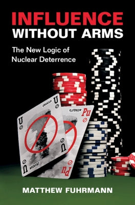 Influence Without Arms: The New Logic of Nuclear Deterrence by Fuhrmann, Matthew