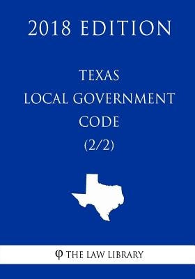 Texas Local Government Code (2/2) (2018 Edition) by The Law Library