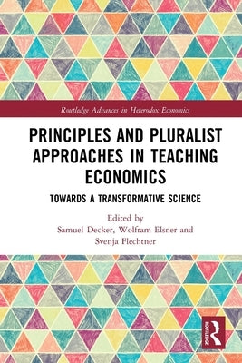 Principles and Pluralist Approaches in Teaching Economics: Towards a Transformative Science by Decker, Samuel