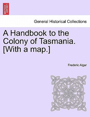 A Handbook to the Colony of Tasmania. [With a Map.] by Algar, Frederic