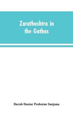 Zarathushtra in the Gathas, and in the Greek and Roman classics / translated from the German of Drs. Geiger and Windischmann, with notes on M. Darmest by Peshotan Sanjana, Darab Dastur