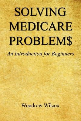 Solving Medicare Problem$ - An Introduction for Beginners by Wilcox, Woodrow
