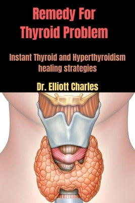 Remedy For Thyroid Problem: Instant Thyroid and Hyperthyroidism healing strategies by Charles, Elliott