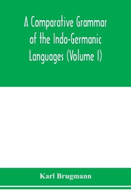 A Comparative Grammar of the Indo-Germanic Languages. A Concise Exposition of the History of Sanskrit, Old Iranian (Avestic and old Persian), Old Arme by Brugmann, Karl