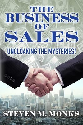 The Business Of Sales: Uncloaking The Mysteries! by Monks, Steven M.