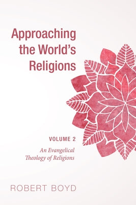 Approaching the World's Religions, Volume 2: An Evangelical Theology of Religions by Boyd, Robert
