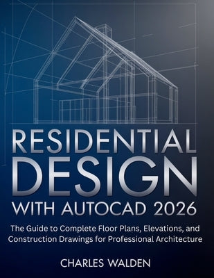 Residential Design with AutoCAD 2026: The Guide to Complete Floor Plans, Elevations, and Construction Drawings for Professional Architecture by Walden, Charles