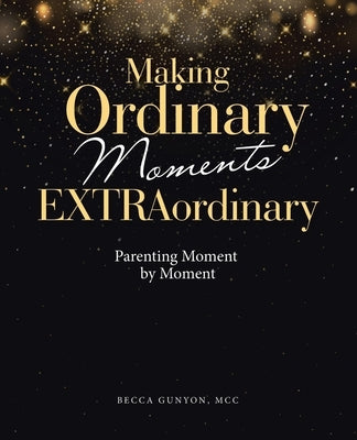 Making Ordinary Moments Extraordinary: Parenting Moment by Moment by Gunyon MCC, Becca