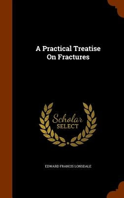 A Practical Treatise On Fractures by Lonsdale, Edward Francis