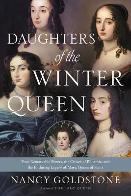 Daughters of the Winter Queen: Four Remarkable Sisters, the Crown of Bohemia, and the Enduring Legacy of Mary, Queen of Scots by Goldstone, Nancy