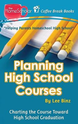 Planning High School Courses: Charting the Course Toward Homeschool Graduation by Binz, Lee