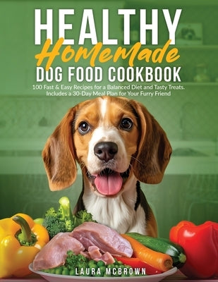 Healthy Homemade Dog Food Cookbook: 100 Fast & Easy Recipes for a Balanced Diet and Tasty Treats. Includes a 30-Day Meal Plan for Your Furry Friend by McBrown, Laura