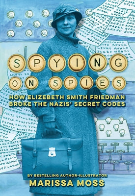 Spying on Spies: How Elizebeth Smith Friedman Broke the Nazis' Secret Codes by Moss, Marissa