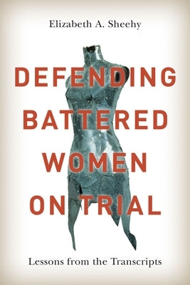 Defending Battered Women on Trial: Lessons from the Transcripts by Sheehy, Elizabeth A.