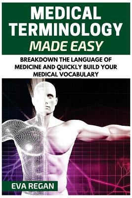 Medical Terminology: Medical Terminology Made Easy: Breakdown the Language of Medicine and Quickly Build Your Medical Vocabulary by Regan, Eva