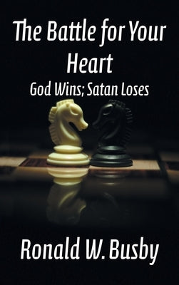 The Battle for Your Heart: God Wins; Satan Loses by Busby, Ronald W.