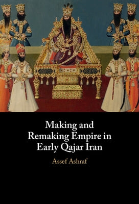 Making and Remaking Empire in Early Qajar Iran by Ashraf, Assef