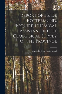 Report of E.S. De Rottermund, Esquire, Chemical Assistant to the Geological Survey of the Province [microform] by Rottermund, E. S. de (Edouard Sylvestre