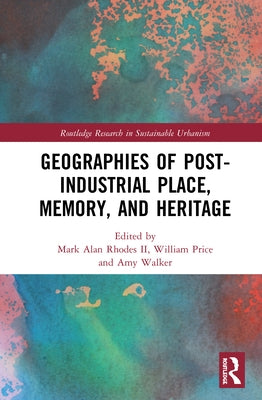 Geographies of Post-Industrial Place, Memory, and Heritage by Rhodes, Mark Alan, II