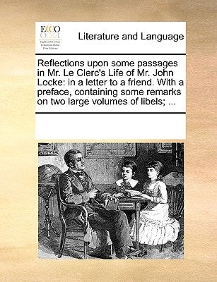 Reflections Upon Some Passages in Mr. Le Clerc's Life of Mr. John Locke: In a Letter to a Friend. with a Preface, Containing Some Remarks on Two Large by Multiple Contributors