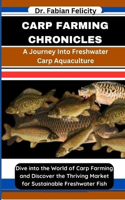 Carp Farming Chronicles: A Journey Into Freshwater Carp Aquaculture: Dive into the World of Carp Farming and Discover the Thriving Market for S by Felicity, Fabian