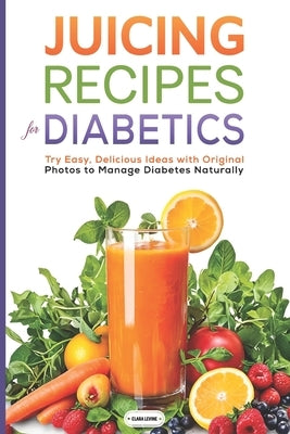 Juicing Recipes for Diabetics: Try Easy, Delicious Ideas with Original Photos to Manage Diabetes Naturally by Levine, Clara