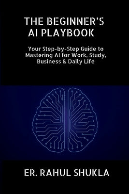 The Beginner's AI Playbook: Your Step-by-Step Guide to Mastering AI for Work, Study, Business & Daily Life by Er Rahul Shukla