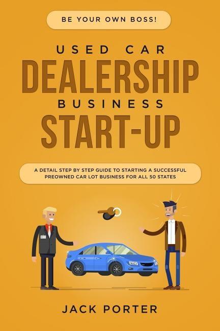 Be Your Own Boss! Used Car Dealership Business Startup: A Detail Step By Step Guide to Starting a Successful Preowned Car Lot Business for All 50 Stat by Porter, Jack