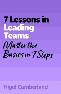 7 Lessons in Leading Teams: Team Leadership Basics in 7 Steps by Cumberland, Nigel