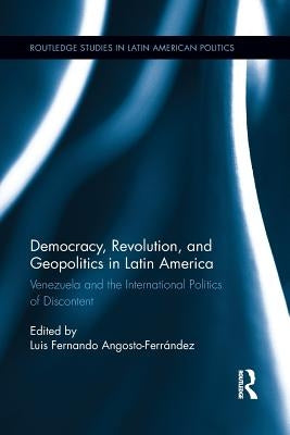 Democracy, Revolution and Geopolitics in Latin America: Venezuela and the International Politics of Discontent by Angosto-Ferrández, Luis Fernando