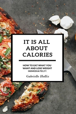 It Is All About Calories: How to Eat What You Want and Lose Weight Immediately by Hollis, Gabrielle