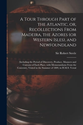 A Tour Through Part of the Atlantic, or, Recollections From Madeira, the Azores (or Western Isles), and Newfoundland [microform]: (including the Perio by Steele, Robert