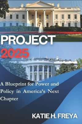 Project 2025: A Blueprint for Power and Policy in America's Next Chapter by H. Freya, Katie