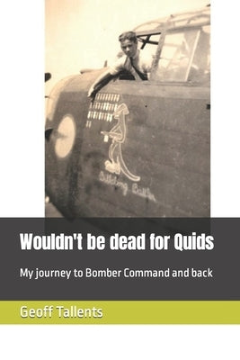 Wouldn't be dead for Quids: My journey to Bomber Command and back by Tallents, Geoff