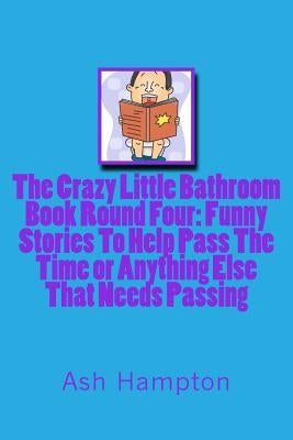 The Crazy Little Bathroom Book: Round Four Funny Stories To help Pass The Time or Anything Else That Needs Passing by Hampton, Ash