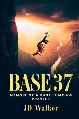 Base 37: Memoir of a BASE Jumping Pioneer by Walker, Jd